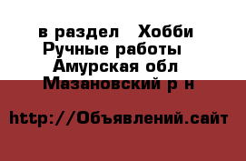  в раздел : Хобби. Ручные работы . Амурская обл.,Мазановский р-н